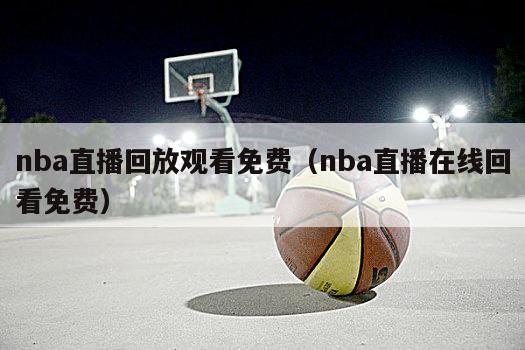 nba直播回放观看免费（nba直播在线回看免费）