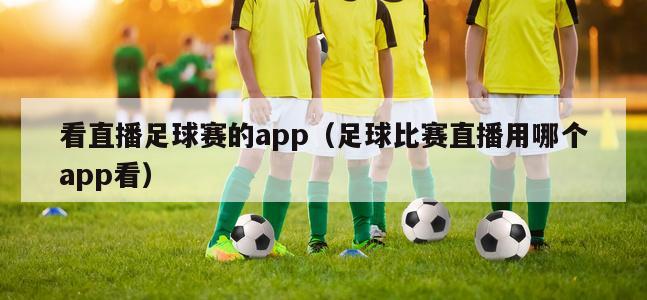 看直播足球赛的app（足球比赛直播用哪个app看）