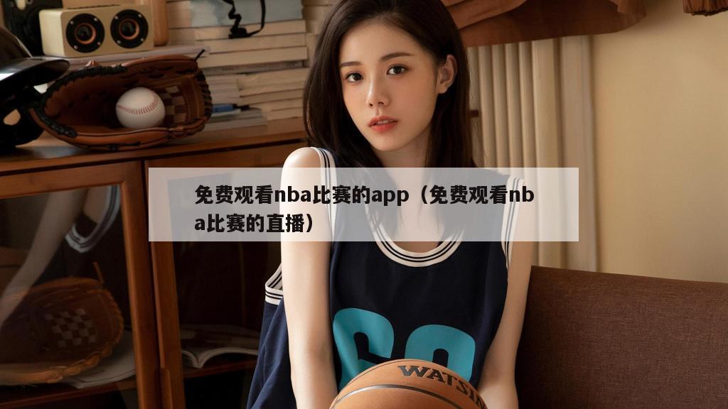 免费观看nba比赛的app（免费观看nba比赛的直播）