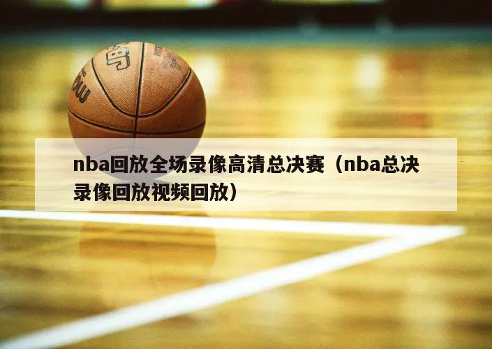 nba回放全场录像高清总决赛（nba总决录像回放视频回放）