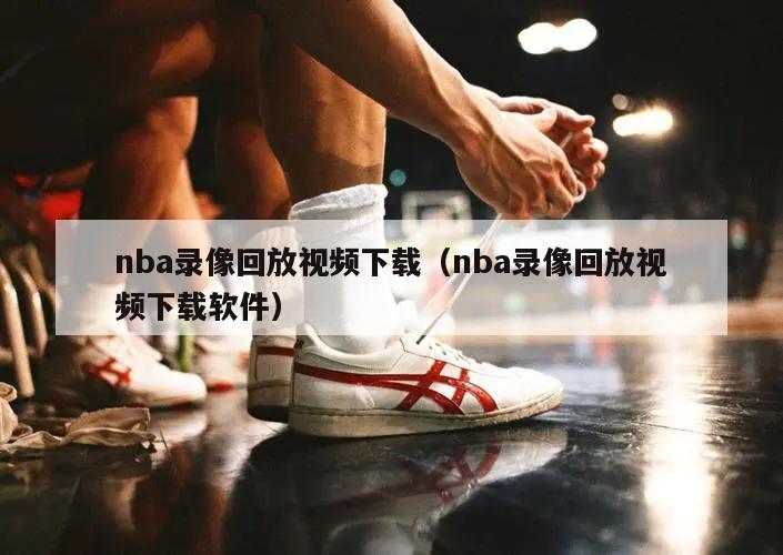 nba录像回放视频下载（nba录像回放视频下载软件）