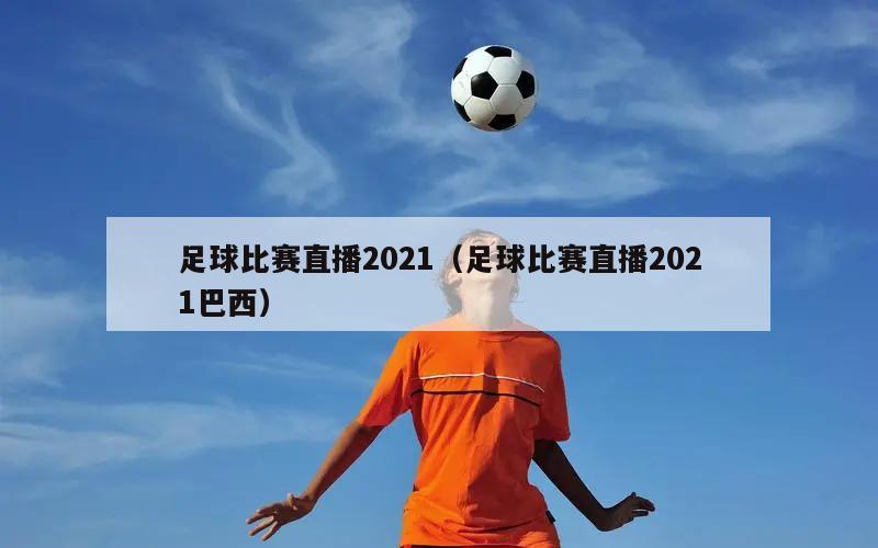 足球比赛直播2021（足球比赛直播2021巴西）