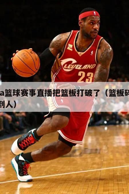 nba篮球赛事直播把篮板打破了（篮板碎了砸到人）