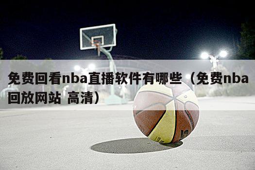 免费回看nba直播软件有哪些（免费nba回放网站 高清）