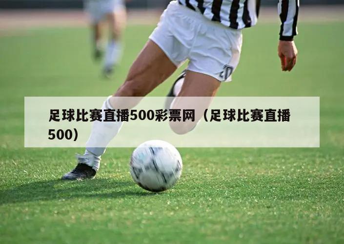 足球比赛直播500彩票网（足球比赛直播 500）