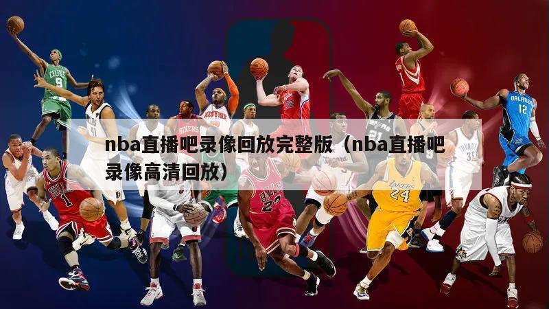 nba直播吧录像回放完整版（nba直播吧录像高清回放）