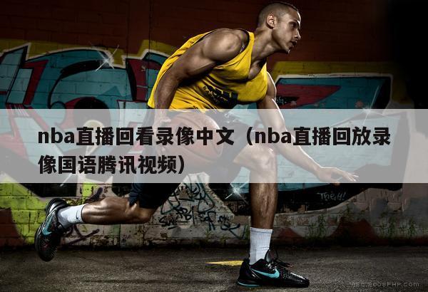 nba直播回看录像中文（nba直播回放录像国语腾讯视频）