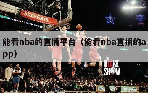 能看nba的直播平台（能看nba直播的app）