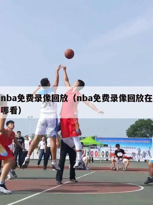 nba免费录像回放（nba免费录像回放在哪看）