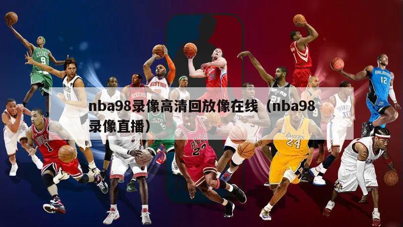 nba98录像高清回放像在线（nba98录像直播）