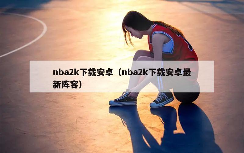 nba2k下载安卓（nba2k下载安卓最新阵容）