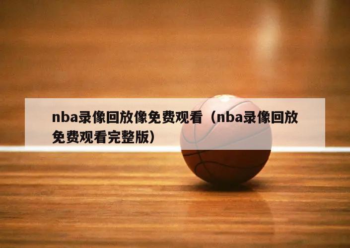 nba录像回放像免费观看（nba录像回放免费观看完整版）