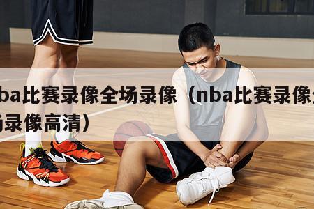 nba比赛录像全场录像（nba比赛录像全场录像高清）