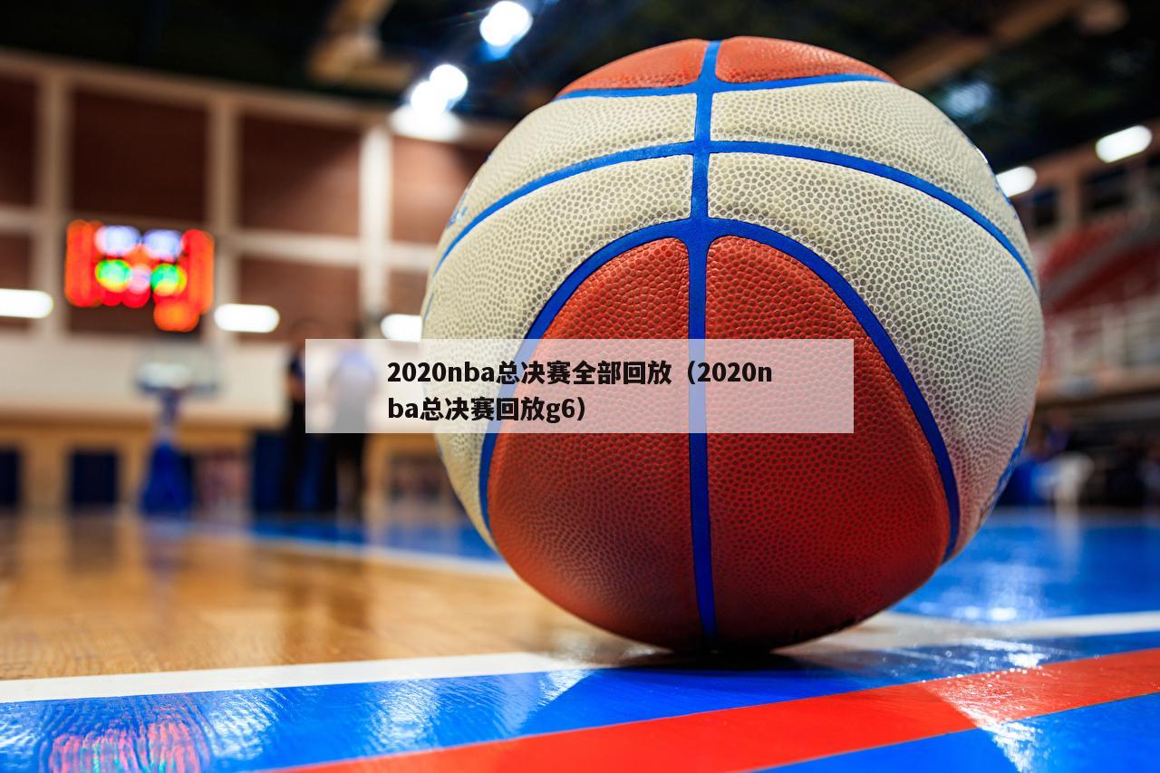 2020nba总决赛全部回放（2020nba总决赛回放g6）