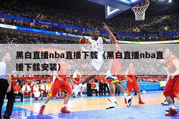 黑白直播nba直播下载（黑白直播nba直播下载安装）