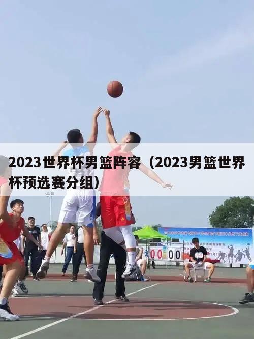 2023世界杯男篮阵容（2023男篮世界杯预选赛分组）