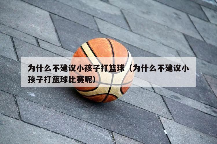 为什么不建议小孩子打篮球（为什么不建议小孩子打篮球比赛呢）