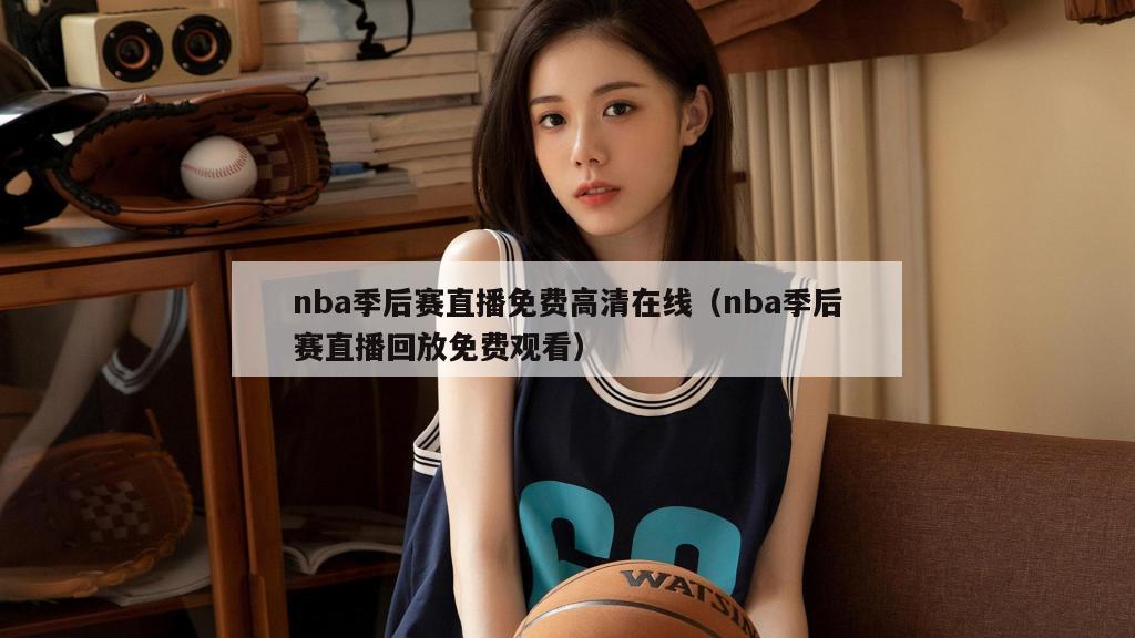 nba季后赛直播免费高清在线（nba季后赛直播回放免费观看）