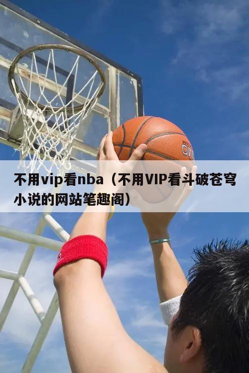 不用vip看nba（不用VIP看斗破苍穹小说的网站笔趣阁）