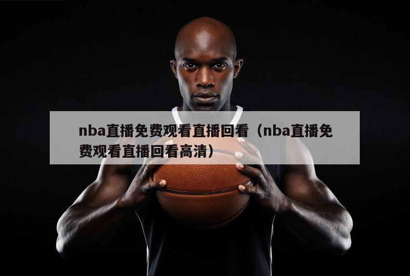 nba直播免费观看直播回看（nba直播免费观看直播回看高清）