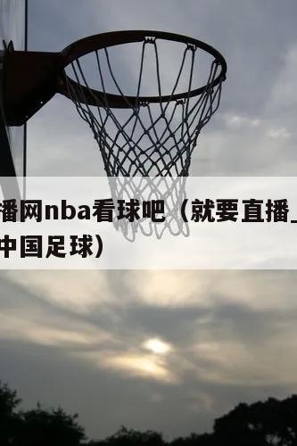 就要直播网nba看球吧（就要直播_网络电视直播中国足球）