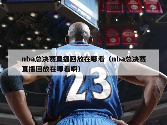 nba总决赛直播回放在哪看（nba总决赛直播回放在哪看啊）